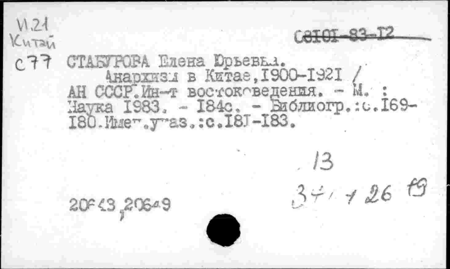 ﻿VI24
ийб1-83г-12
С?? СТАБГРОВА Елена Юрьевна. л . Анархизм в Кктае,1900-1921 /
АН СССР.Ин-т востоковедения. - М. : Наука 1983, - 184с. - Ззблиогр.:с.169-18и. Игле1’ .у”аз. :с. 18Т-183.
20Р <3^06^9
. /3
2.е-